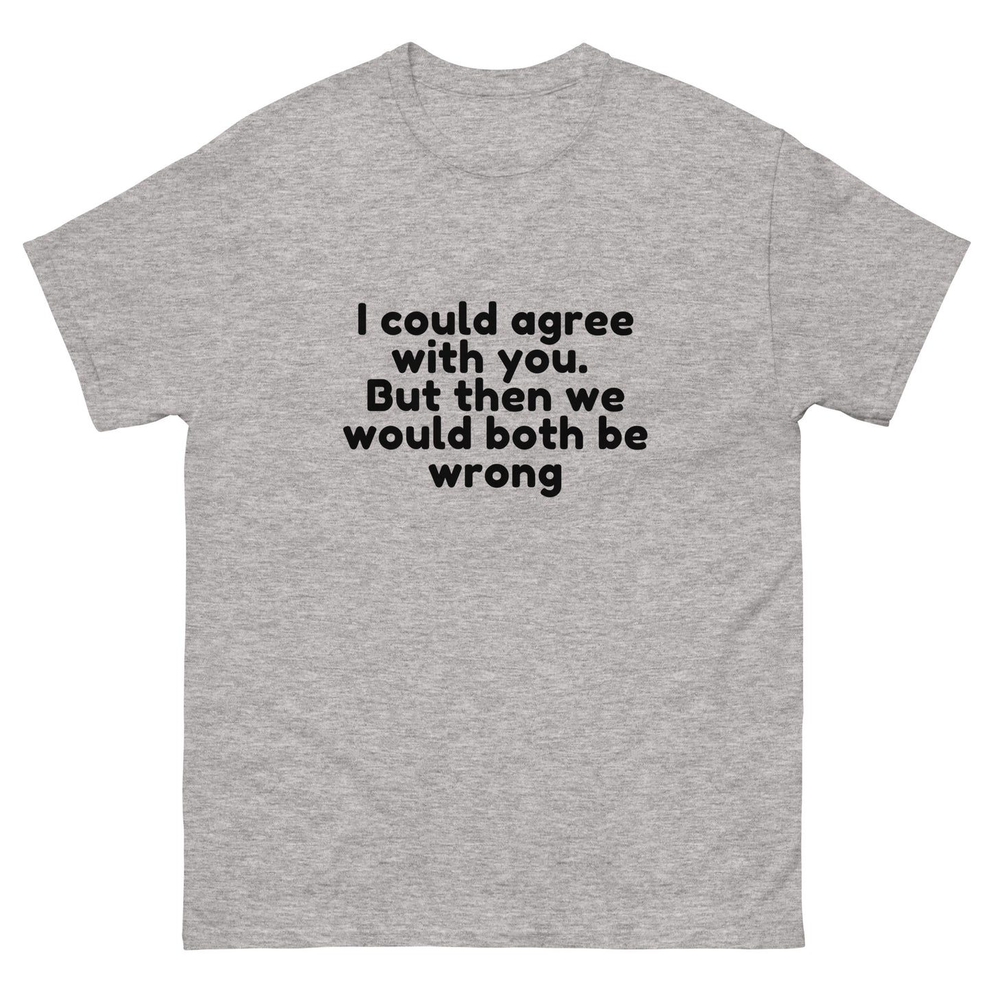 I Could Agree With You But Then We Would Both Be Wrong! T-Shirt